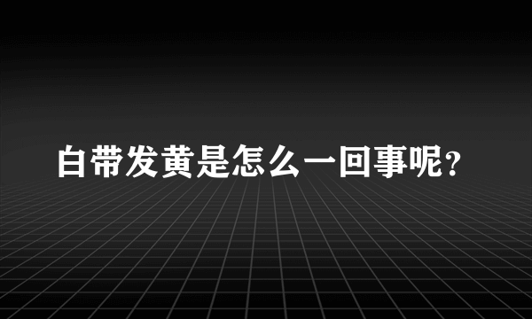 白带发黄是怎么一回事呢？