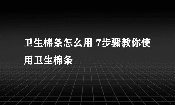 卫生棉条怎么用 7步骤教你使用卫生棉条