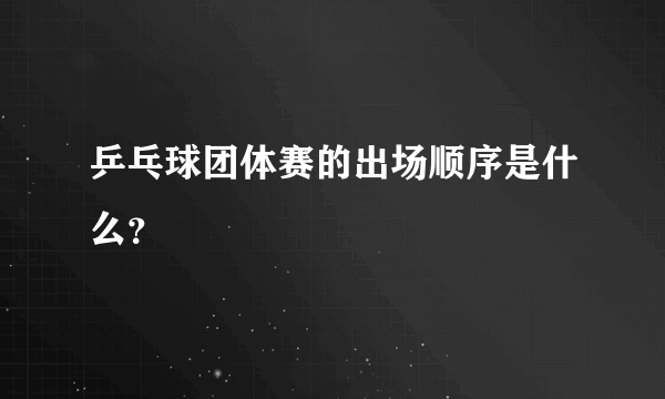 乒乓球团体赛的出场顺序是什么？