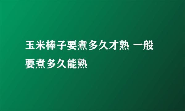 玉米棒子要煮多久才熟 一般要煮多久能熟