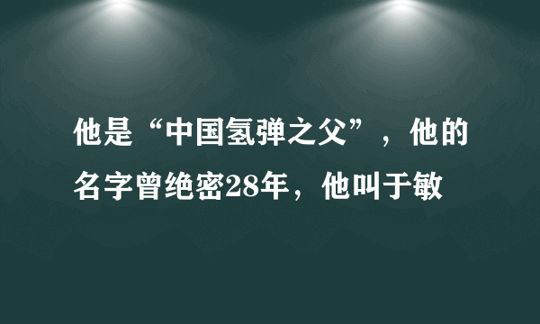 他是“中国氢弹之父”，他的名字曾绝密28年，他叫于敏