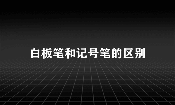 白板笔和记号笔的区别