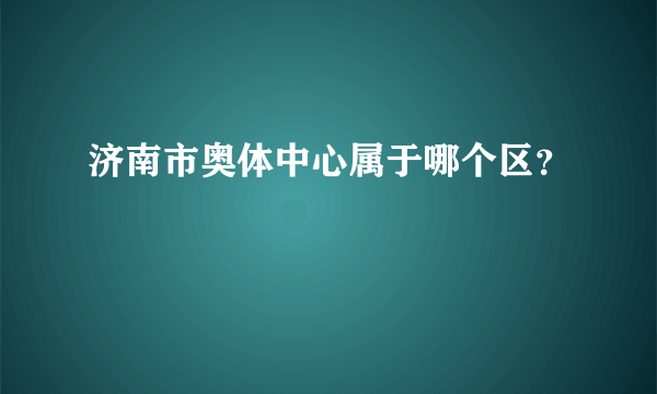 济南市奥体中心属于哪个区？