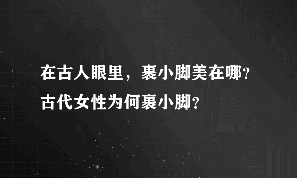 在古人眼里，裹小脚美在哪？古代女性为何裹小脚？