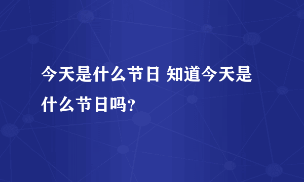 今天是什么节日 知道今天是什么节日吗？