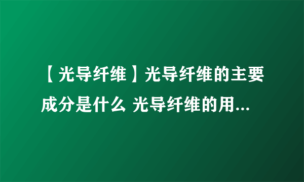 【光导纤维】光导纤维的主要成分是什么 光导纤维的用途都有哪些