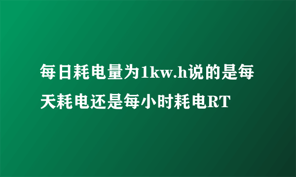 每日耗电量为1kw.h说的是每天耗电还是每小时耗电RT