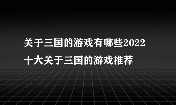 关于三国的游戏有哪些2022 十大关于三国的游戏推荐