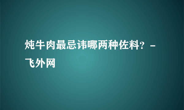 炖牛肉最忌讳哪两种佐料？-飞外网