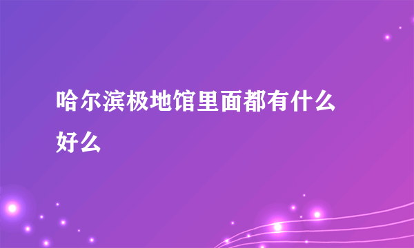 哈尔滨极地馆里面都有什么 好么