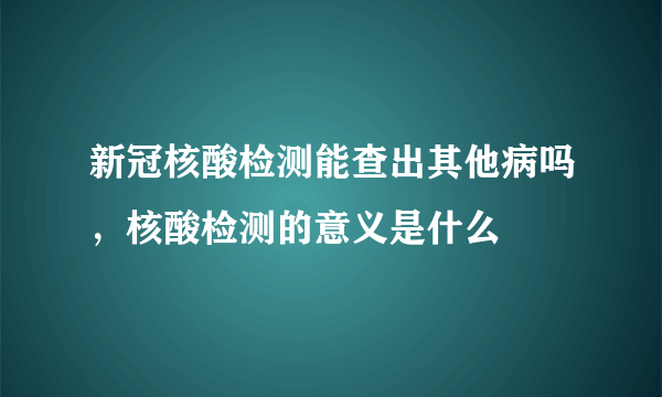 新冠核酸检测能查出其他病吗，核酸检测的意义是什么