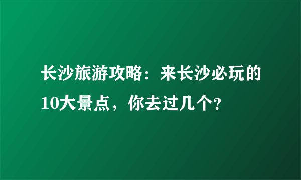 长沙旅游攻略：来长沙必玩的10大景点，你去过几个？