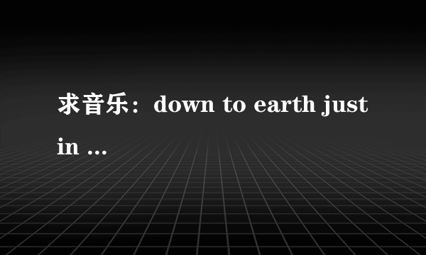 求音乐：down to earth justin bieber是唱了什么意思啊