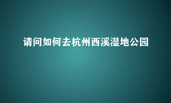 请问如何去杭州西溪湿地公园