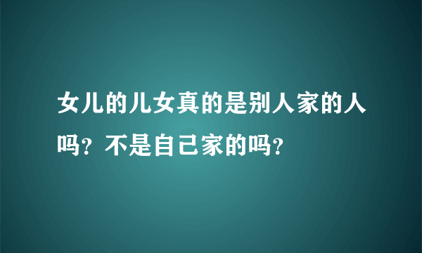 女儿的儿女真的是别人家的人吗？不是自己家的吗？