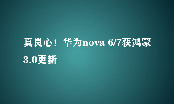 真良心！华为nova 6/7获鸿蒙3.0更新