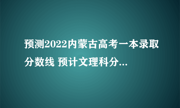 预测2022内蒙古高考一本录取分数线 预计文理科分数线多少