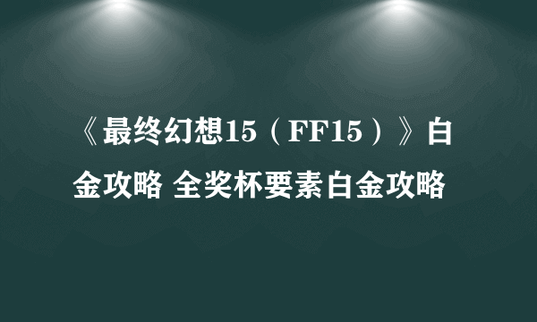 《最终幻想15（FF15）》白金攻略 全奖杯要素白金攻略