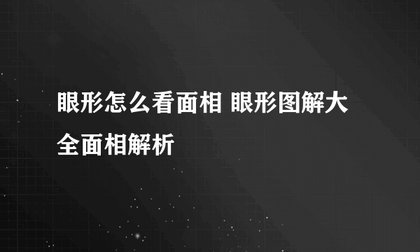 眼形怎么看面相 眼形图解大全面相解析