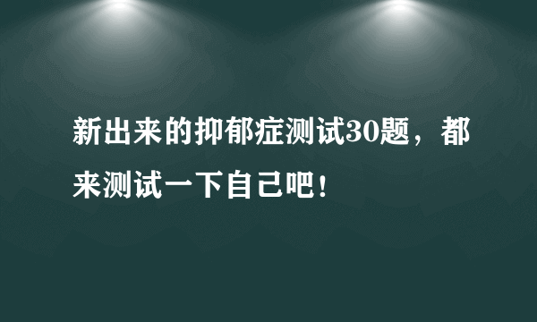 新出来的抑郁症测试30题，都来测试一下自己吧！