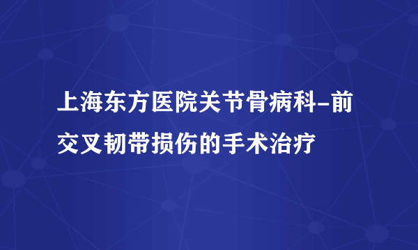 上海东方医院关节骨病科-前交叉韧带损伤的手术治疗