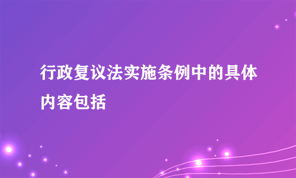 行政复议法实施条例中的具体内容包括