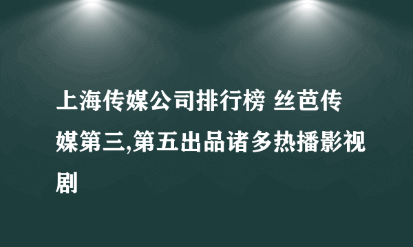 上海传媒公司排行榜 丝芭传媒第三,第五出品诸多热播影视剧