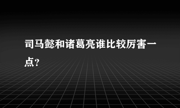 司马懿和诸葛亮谁比较厉害一点？