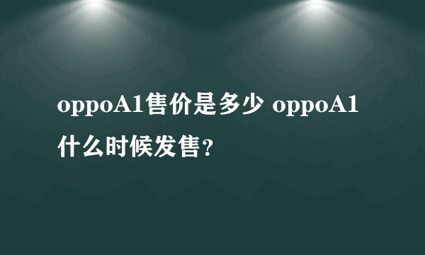 oppoA1售价是多少 oppoA1什么时候发售？