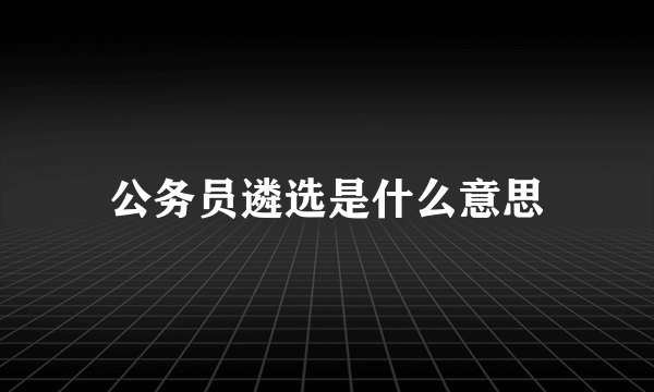 公务员遴选是什么意思