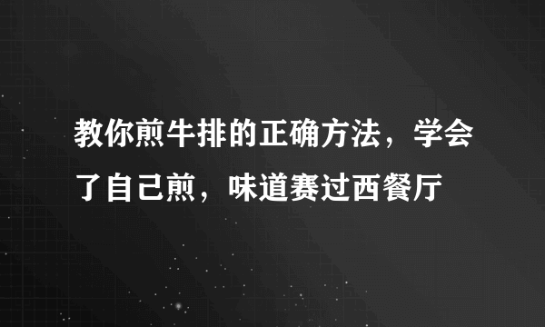 教你煎牛排的正确方法，学会了自己煎，味道赛过西餐厅