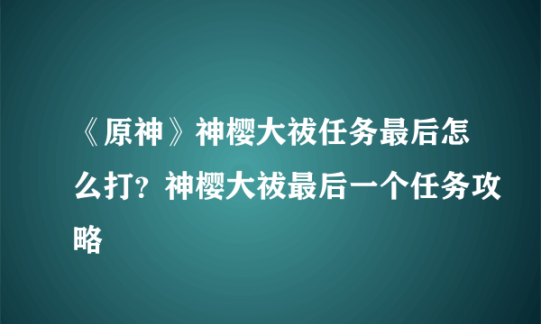 《原神》神樱大祓任务最后怎么打？神樱大祓最后一个任务攻略