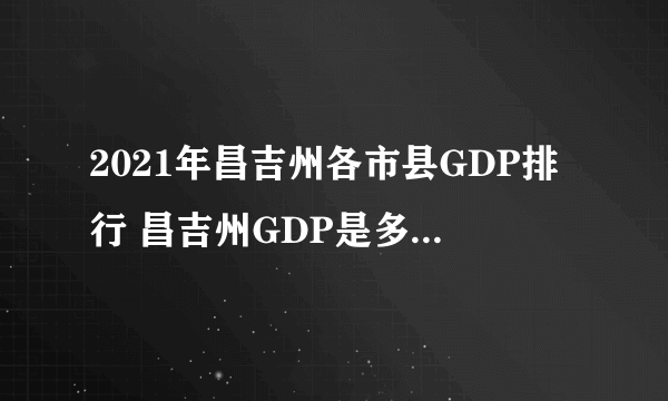 2021年昌吉州各市县GDP排行 昌吉州GDP是多少 昌吉州经济发展最好的县市