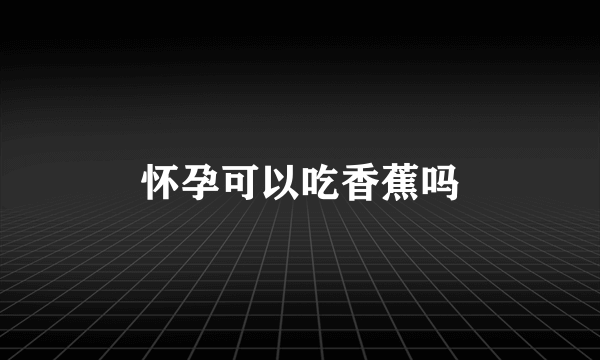 怀孕可以吃香蕉吗