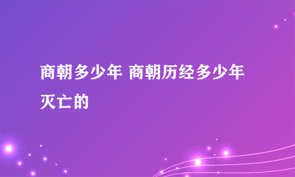 商朝多少年 商朝历经多少年灭亡的