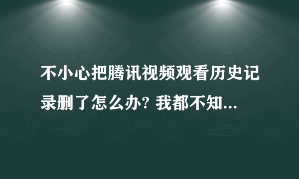 不小心把腾讯视频观看历史记录删了怎么办? 我都不知道我看到哪了。有没有什么办法可以找回？