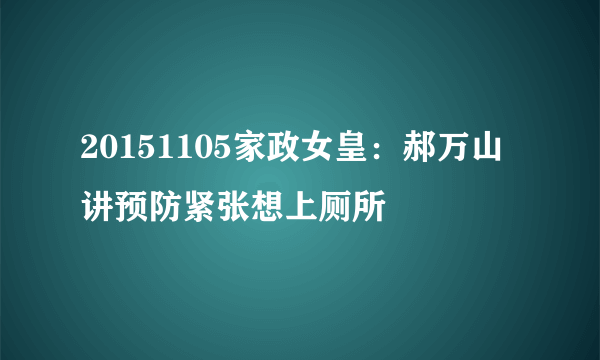 20151105家政女皇：郝万山讲预防紧张想上厕所