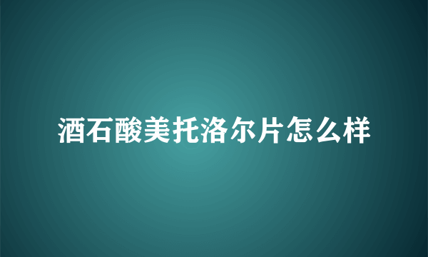 酒石酸美托洛尔片怎么样