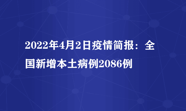 2022年4月2日疫情简报：全国新增本土病例2086例