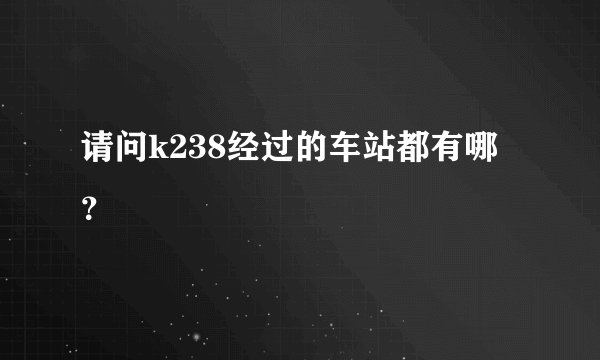 请问k238经过的车站都有哪？