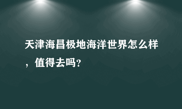 天津海昌极地海洋世界怎么样，值得去吗？