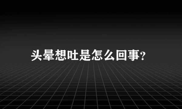 头晕想吐是怎么回事？