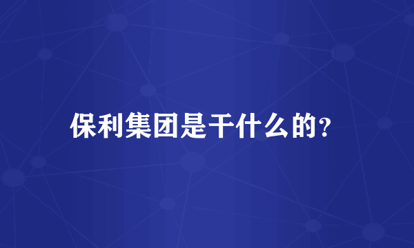 保利集团是干什么的？