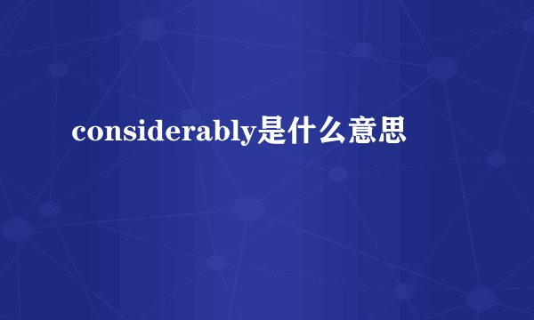 considerably是什么意思