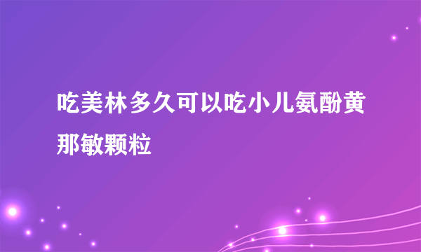 吃美林多久可以吃小儿氨酚黄那敏颗粒