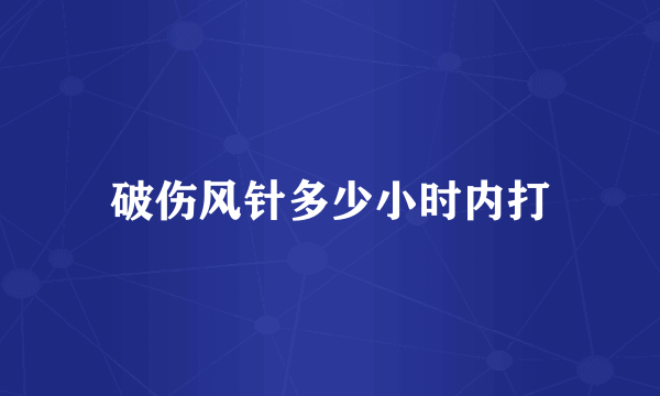 破伤风针多少小时内打