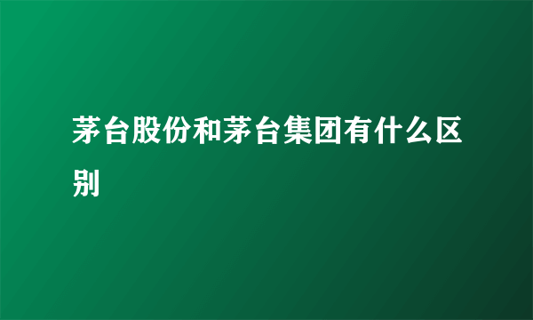 茅台股份和茅台集团有什么区别