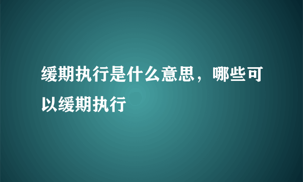 缓期执行是什么意思，哪些可以缓期执行