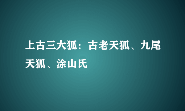 上古三大狐：古老天狐、九尾天狐、涂山氏