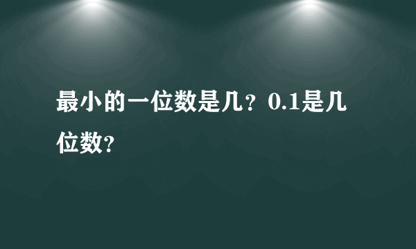 最小的一位数是几？0.1是几位数？